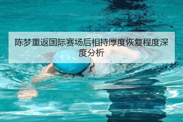 陈梦重返国际赛场后相持厚度恢复程度深度分析